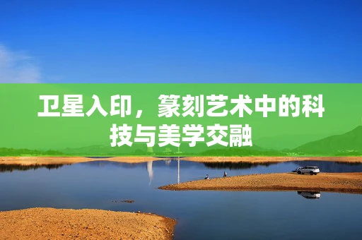 卫星入印，篆刻艺术中的科技与美学交融