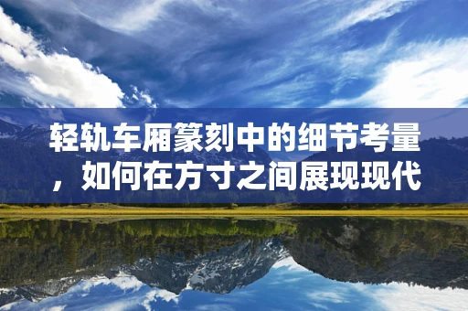 轻轨车厢篆刻中的细节考量，如何在方寸之间展现现代都市韵味？