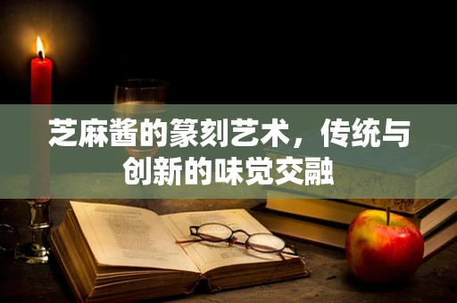 芝麻酱的篆刻艺术，传统与创新的味觉交融