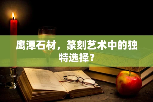 鹰潭石材，篆刻艺术中的独特选择？