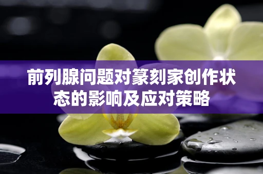 前列腺问题对篆刻家创作状态的影响及应对策略