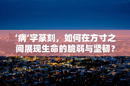 ‘病’字篆刻，如何在方寸之间展现生命的脆弱与坚韧？