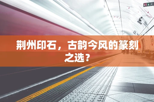 荆州印石，古韵今风的篆刻之选？