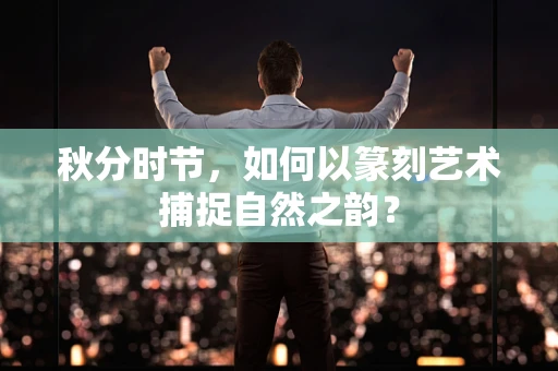 秋分时节，如何以篆刻艺术捕捉自然之韵？
