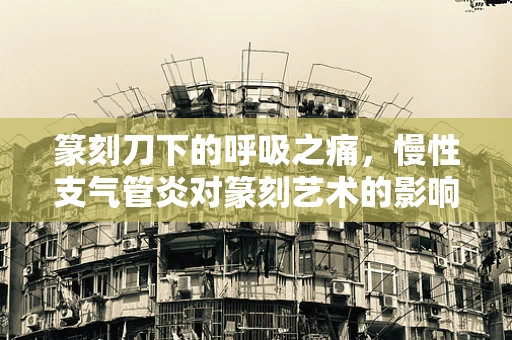 篆刻刀下的呼吸之痛，慢性支气管炎对篆刻艺术的影响