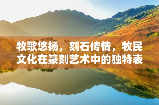 牧歌悠扬，刻石传情，牧民文化在篆刻艺术中的独特表现