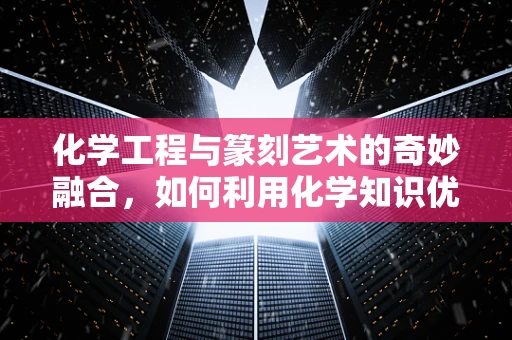 化学工程与篆刻艺术的奇妙融合，如何利用化学知识优化印石处理？
