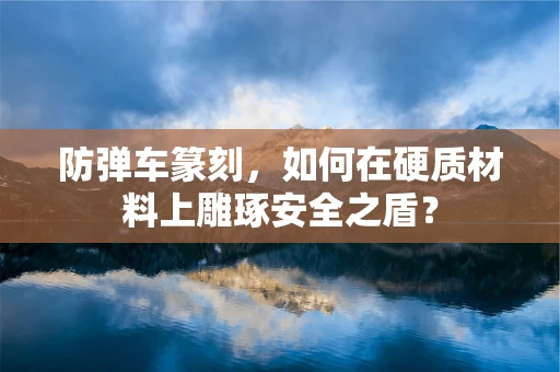 防弹车篆刻，如何在硬质材料上雕琢安全之盾？