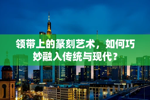 领带上的篆刻艺术，如何巧妙融入传统与现代？
