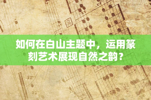 如何在白山主题中，运用篆刻艺术展现自然之韵？