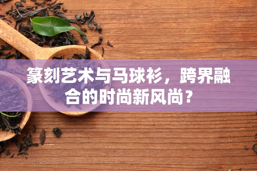 篆刻艺术与马球衫，跨界融合的时尚新风尚？