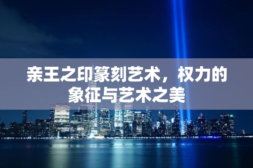 亲王之印篆刻艺术，权力的象征与艺术之美