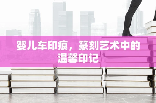 婴儿车印痕，篆刻艺术中的温馨印记