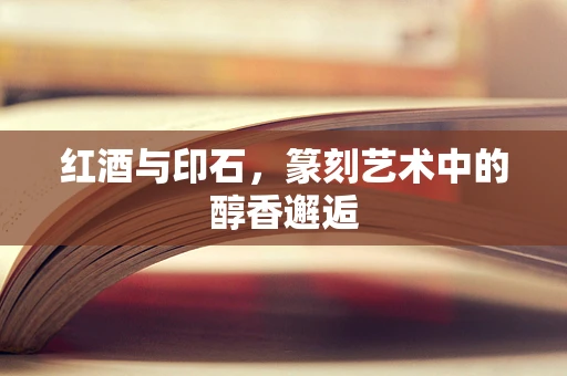 红酒与印石，篆刻艺术中的醇香邂逅