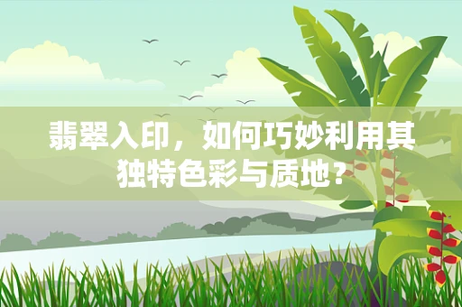 翡翠入印，如何巧妙利用其独特色彩与质地？