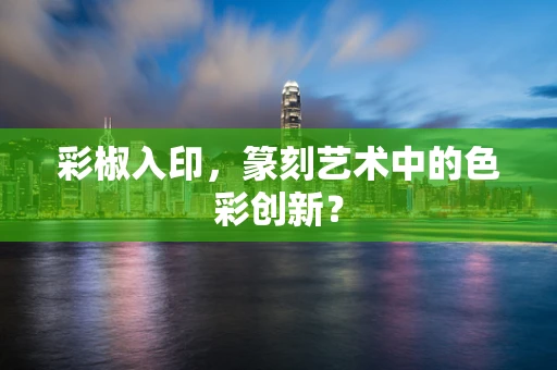 彩椒入印，篆刻艺术中的色彩创新？