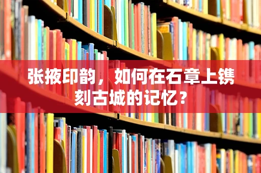 张掖印韵，如何在石章上镌刻古城的记忆？