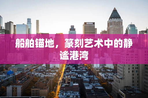 船舶锚地，篆刻艺术中的静谧港湾