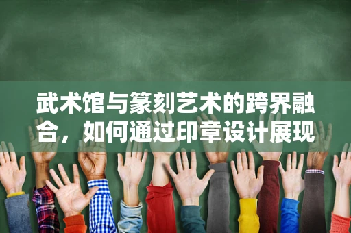 武术馆与篆刻艺术的跨界融合，如何通过印章设计展现武术精神？