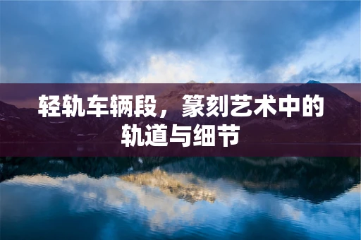 轻轨车辆段，篆刻艺术中的轨道与细节