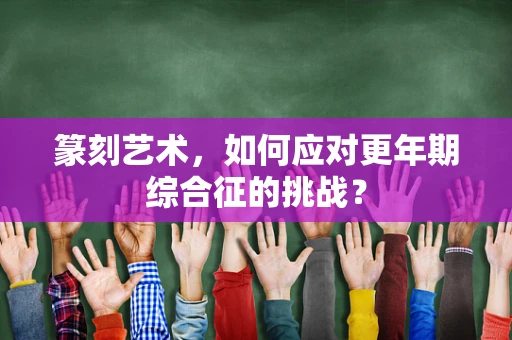 篆刻艺术，如何应对更年期综合征的挑战？