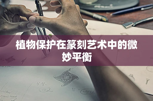 植物保护在篆刻艺术中的微妙平衡