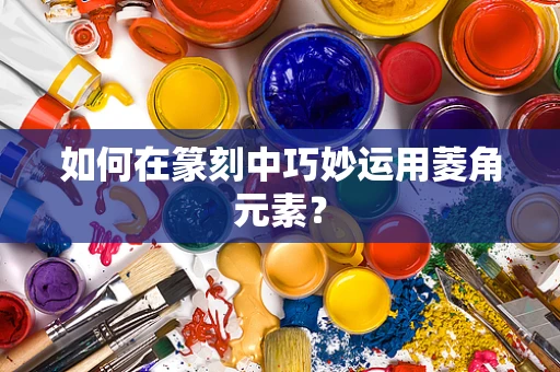 如何在篆刻中巧妙运用菱角元素？