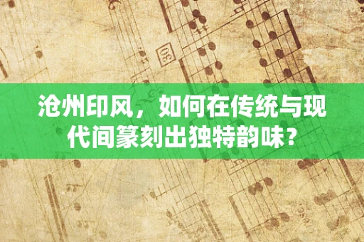 沧州印风，如何在传统与现代间篆刻出独特韵味？