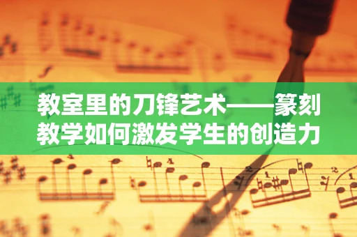 教室里的刀锋艺术——篆刻教学如何激发学生的创造力？