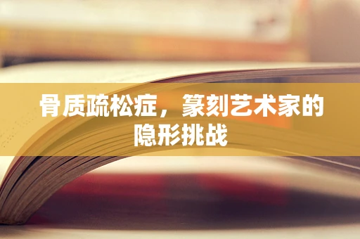 骨质疏松症，篆刻艺术家的隐形挑战