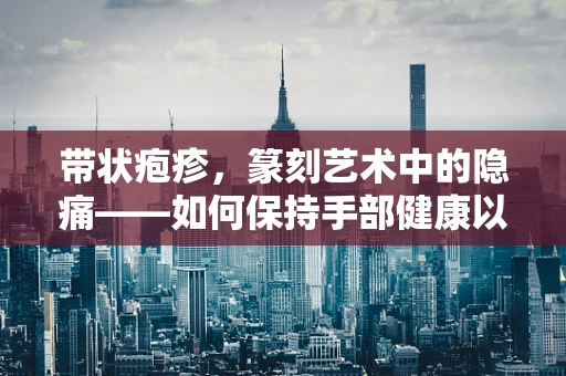 带状疱疹，篆刻艺术中的隐痛——如何保持手部健康以避免创作中断？