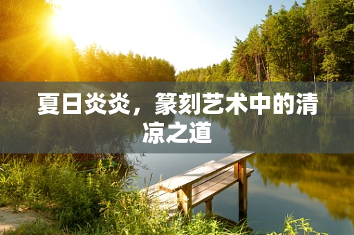 夏日炎炎，篆刻艺术中的清凉之道