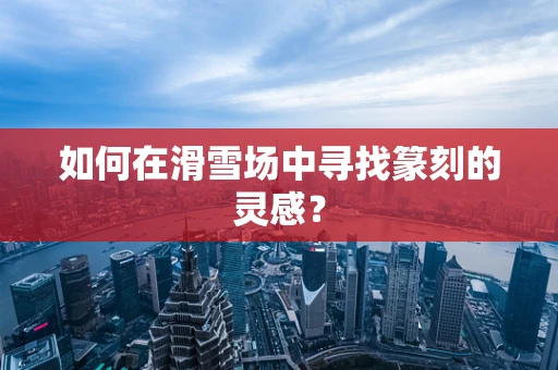 如何在滑雪场中寻找篆刻的灵感？