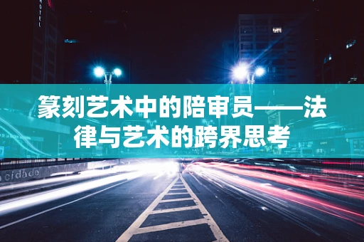 篆刻艺术中的陪审员——法律与艺术的跨界思考