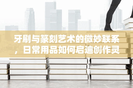 牙刷与篆刻艺术的微妙联系，日常用品如何启迪创作灵感？