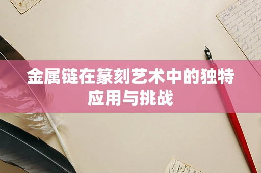 金属链在篆刻艺术中的独特应用与挑战