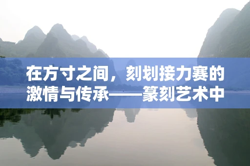 在方寸之间，刻划接力赛的激情与传承——篆刻艺术中的‘接力’精神