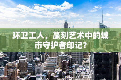 环卫工人，篆刻艺术中的城市守护者印记？