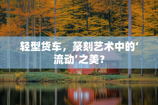 轻型货车，篆刻艺术中的‘流动’之美？