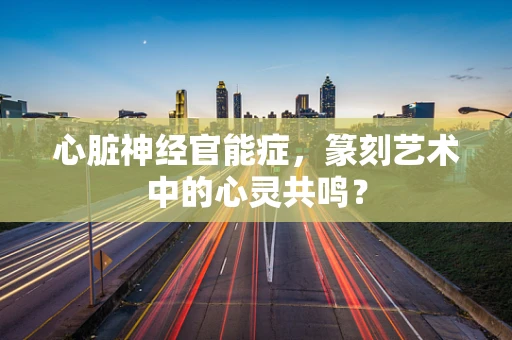 心脏神经官能症，篆刻艺术中的心灵共鸣？