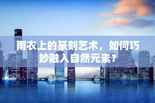 雨衣上的篆刻艺术，如何巧妙融入自然元素？