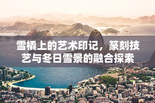 雪橇上的艺术印记，篆刻技艺与冬日雪景的融合探索