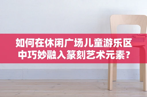 如何在休闲广场儿童游乐区中巧妙融入篆刻艺术元素？