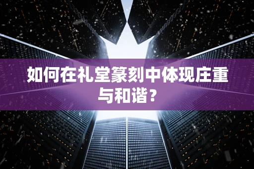 如何在礼堂篆刻中体现庄重与和谐？