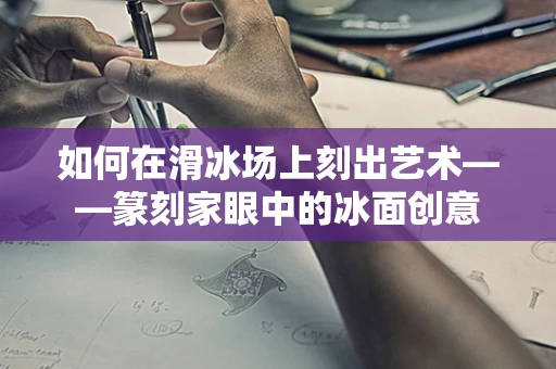 如何在滑冰场上刻出艺术——篆刻家眼中的冰面创意