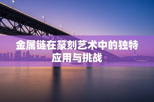 金属链在篆刻艺术中的独特应用与挑战