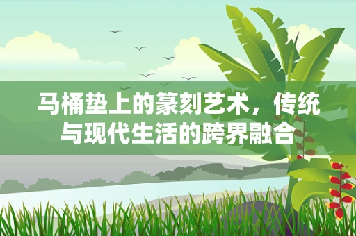 马桶垫上的篆刻艺术，传统与现代生活的跨界融合