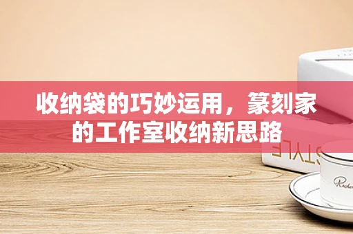 收纳袋的巧妙运用，篆刻家的工作室收纳新思路