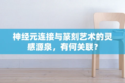 神经元连接与篆刻艺术的灵感源泉，有何关联？