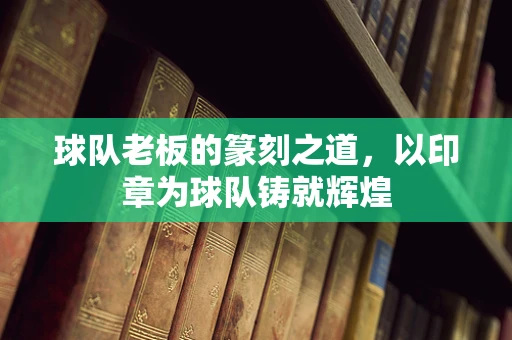 球队老板的篆刻之道，以印章为球队铸就辉煌